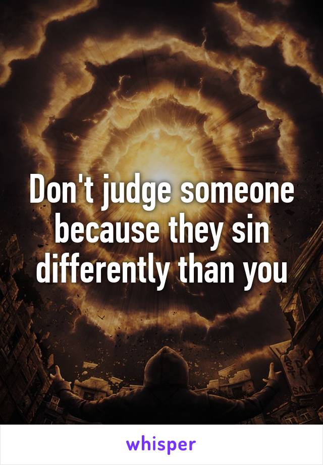 Don't judge someone because they sin differently than you