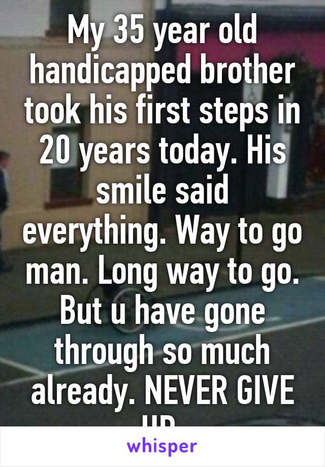 My 35 year old handicapped brother took his first steps in 20 years today. His smile said everything. Way to go man. Long way to go. But u have gone through so much already. NEVER GIVE UP 