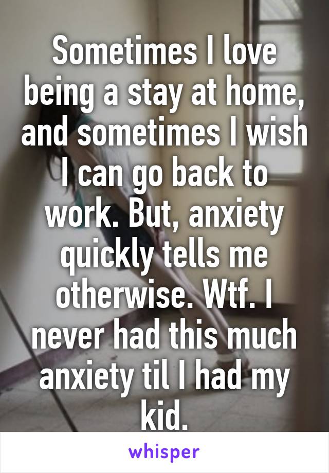 Sometimes I love being a stay at home, and sometimes I wish I can go back to work. But, anxiety quickly tells me otherwise. Wtf. I never had this much anxiety til I had my kid.