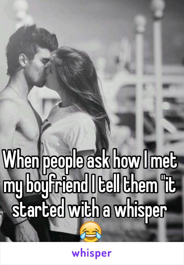 When people ask how I met my boyfriend I tell them "it started with a whisper 😂 