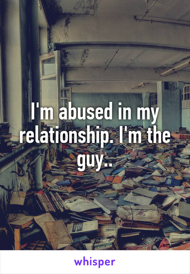 I'm abused in my relationship. I'm the guy..