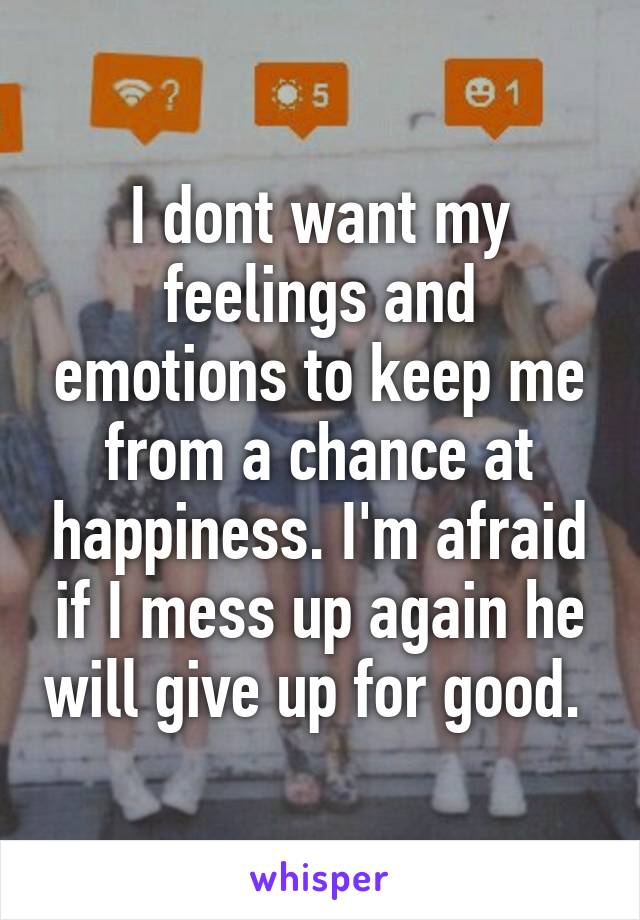 I dont want my feelings and emotions to keep me from a chance at happiness. I'm afraid if I mess up again he will give up for good. 