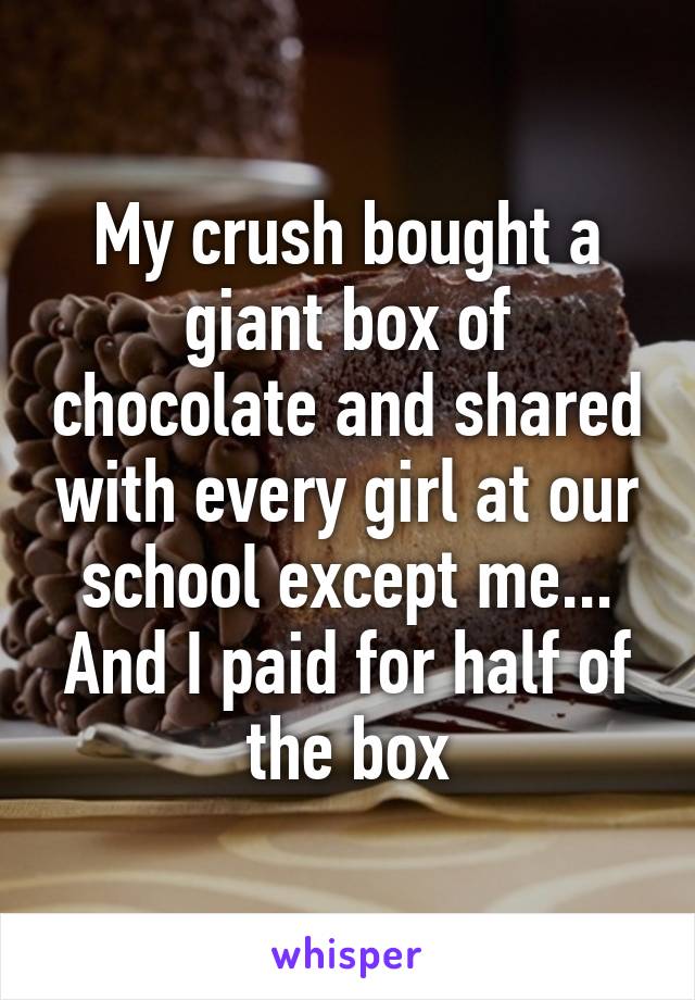 My crush bought a giant box of chocolate and shared with every girl at our school except me... And I paid for half of the box