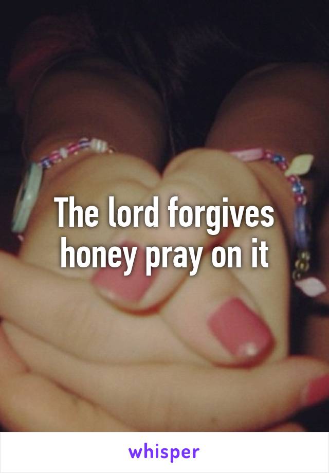 The lord forgives honey pray on it