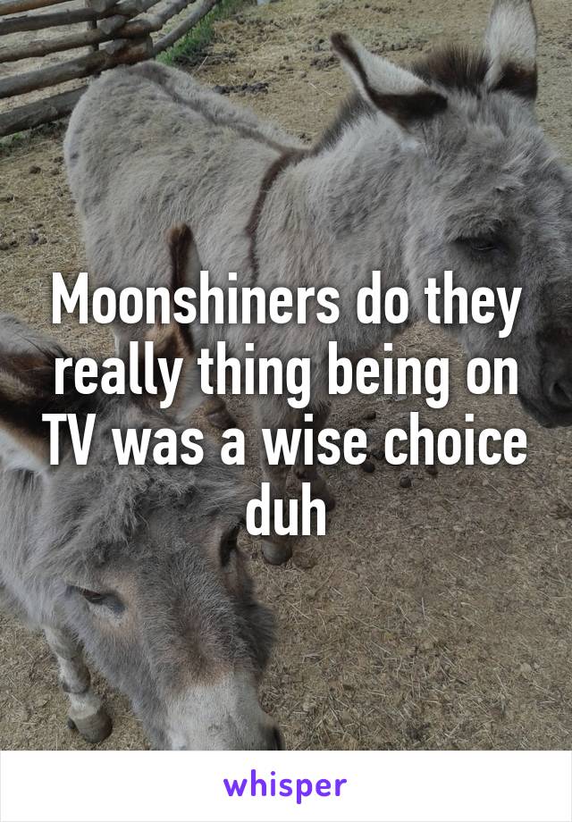 Moonshiners do they really thing being on TV was a wise choice duh