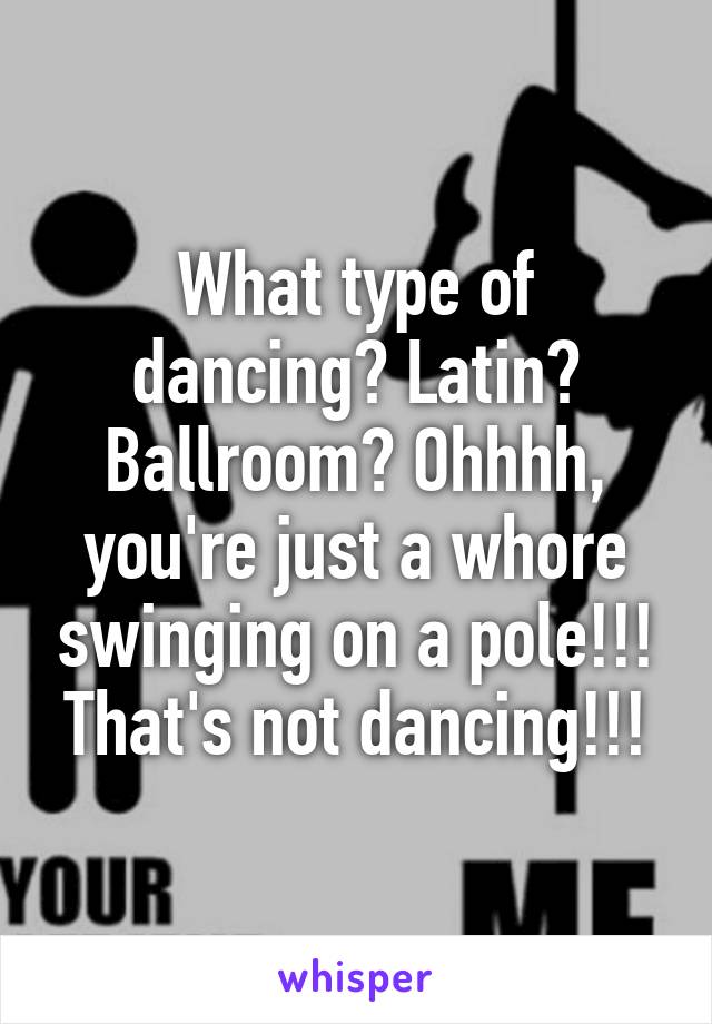 What type of dancing? Latin? Ballroom? Ohhhh, you're just a whore swinging on a pole!!! That's not dancing!!!