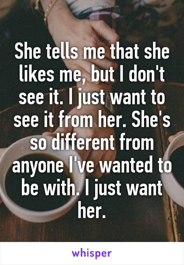 She tells me that she likes me, but I don't see it. I just want to see it from her. She's so different from anyone I've wanted to be with. I just want her.