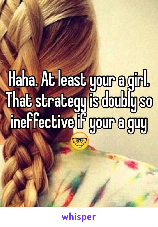 Haha. At least your a girl. That strategy is doubly so ineffective if your a guy 🤓