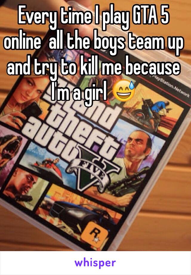 Every time I play GTA 5 online  all the boys team up and try to kill me because I'm a girl 😅