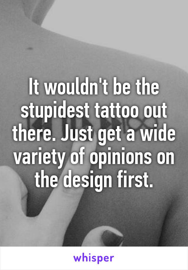 It wouldn't be the stupidest tattoo out there. Just get a wide variety of opinions on the design first.