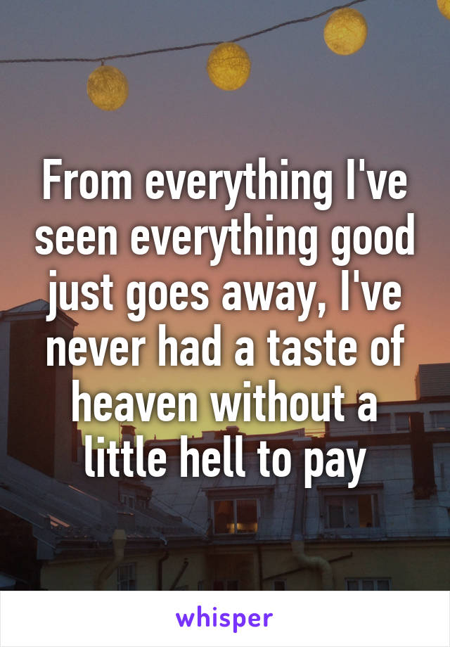 From everything I've seen everything good just goes away, I've never had a taste of heaven without a little hell to pay