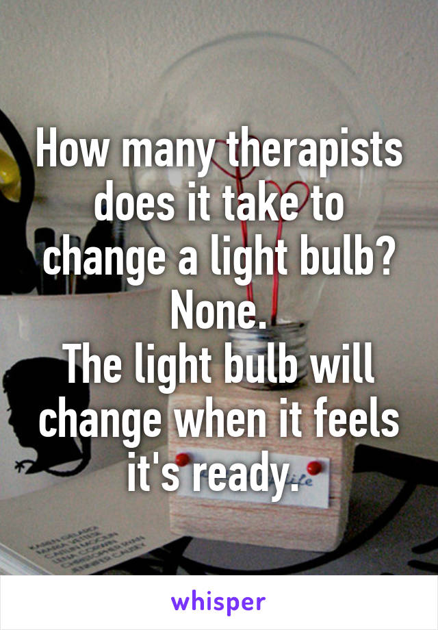 How many therapists does it take to change a light bulb?
None.
The light bulb will change when it feels it's ready. 