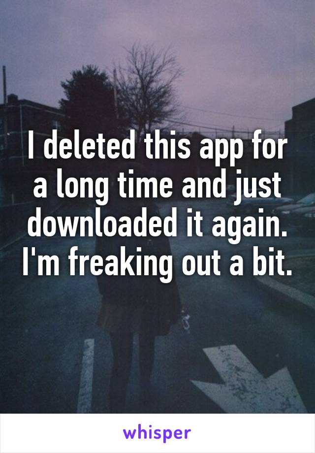 I deleted this app for a long time and just downloaded it again. I'm freaking out a bit. 