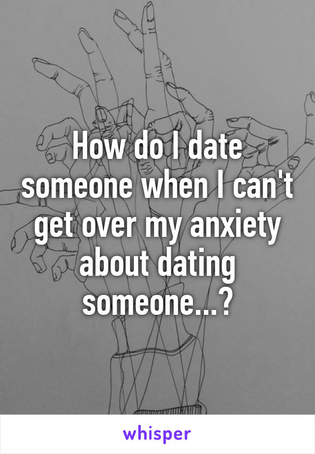 How do I date someone when I can't get over my anxiety about dating someone...?