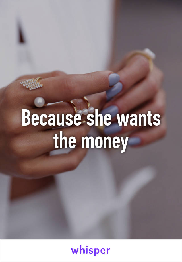 Because she wants the money