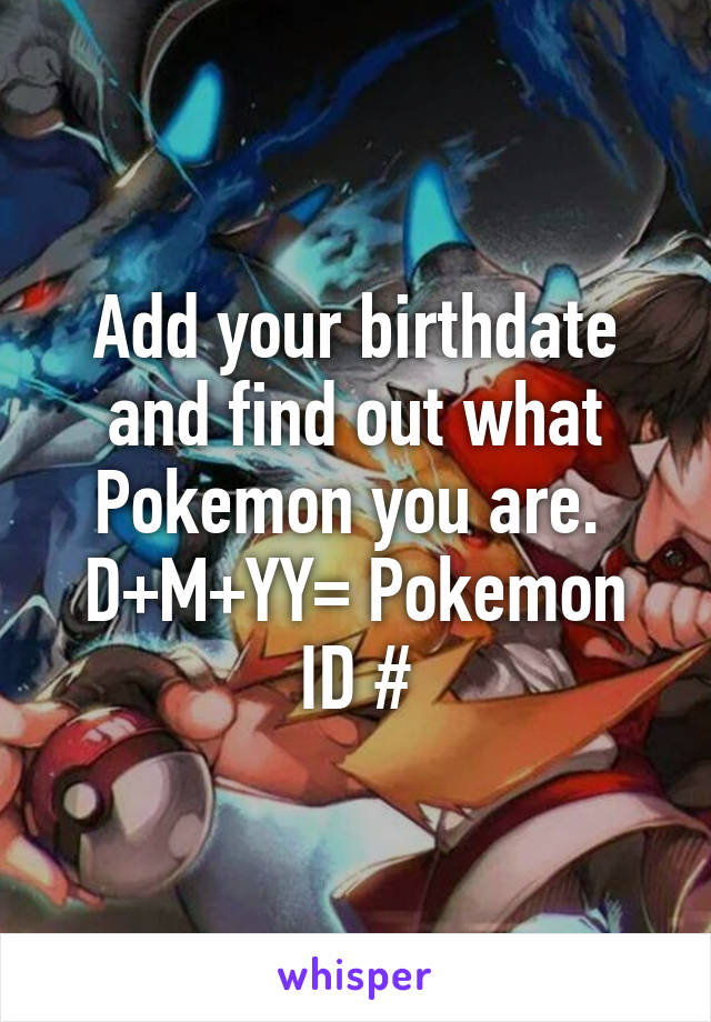 Add your birthdate and find out what Pokemon you are. 
D+M+YY= Pokemon ID #