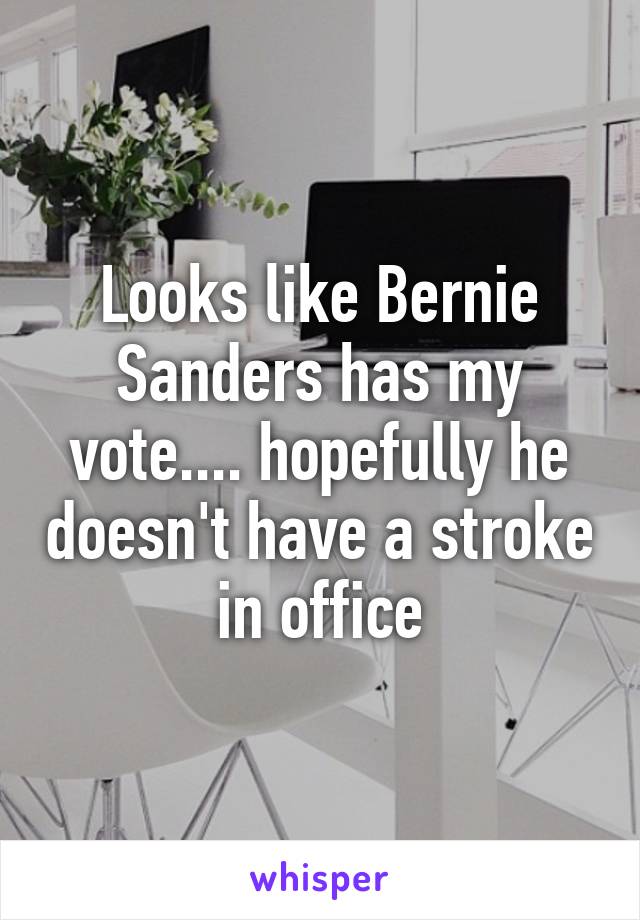 Looks like Bernie Sanders has my vote.... hopefully he doesn't have a stroke in office