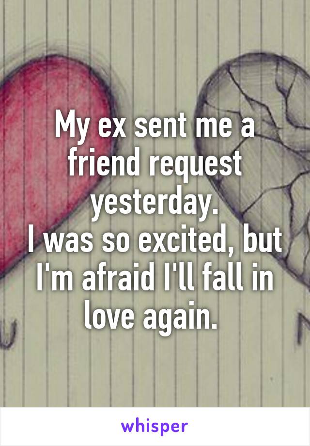 My ex sent me a friend request yesterday.
I was so excited, but I'm afraid I'll fall in love again. 