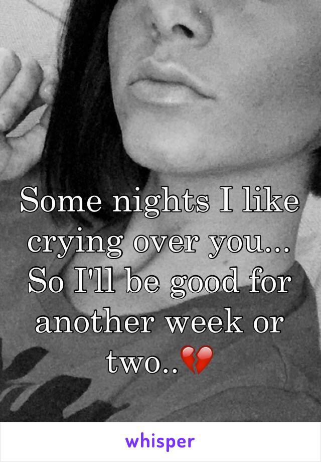 Some nights I like crying over you... So I'll be good for another week or two..💔