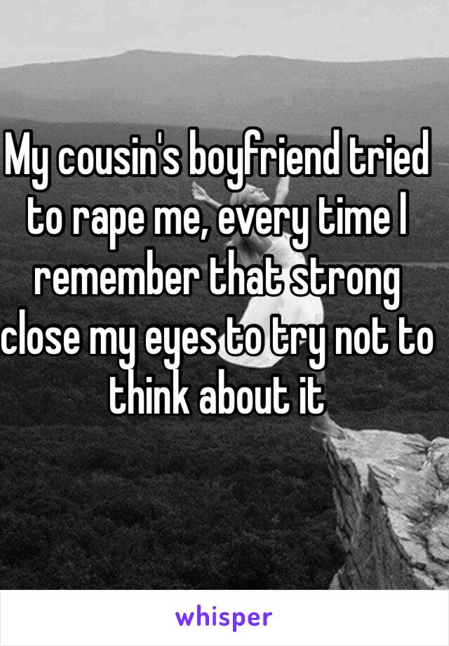 My cousin's boyfriend tried to rape me, every time I remember that strong close my eyes to try not to think about it
