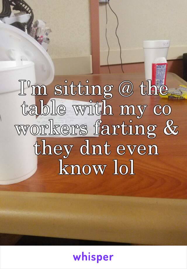 I'm sitting @ the table with my co workers farting & they dnt even know lol