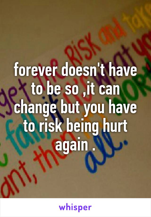 forever doesn't have to be so ,it can change but you have to risk being hurt again .