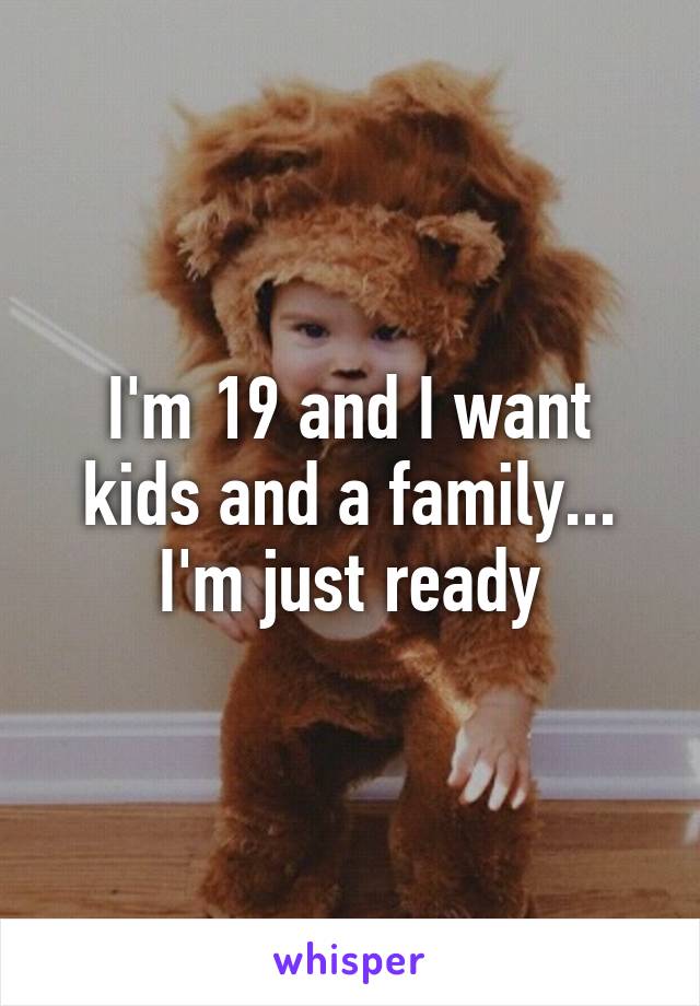 I'm 19 and I want kids and a family... I'm just ready