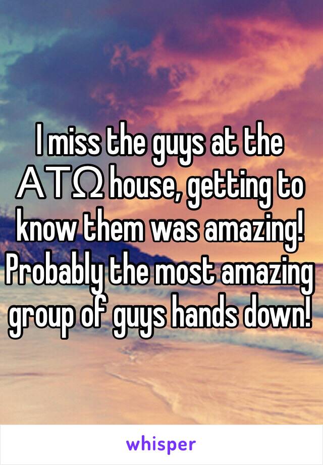 I miss the guys at the ΑΤΩ house, getting to know them was amazing! Probably the most amazing group of guys hands down! 