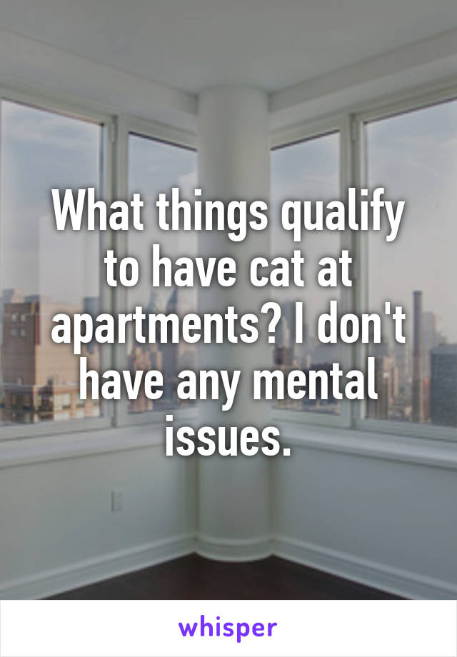 What things qualify to have cat at apartments? I don't have any mental issues.