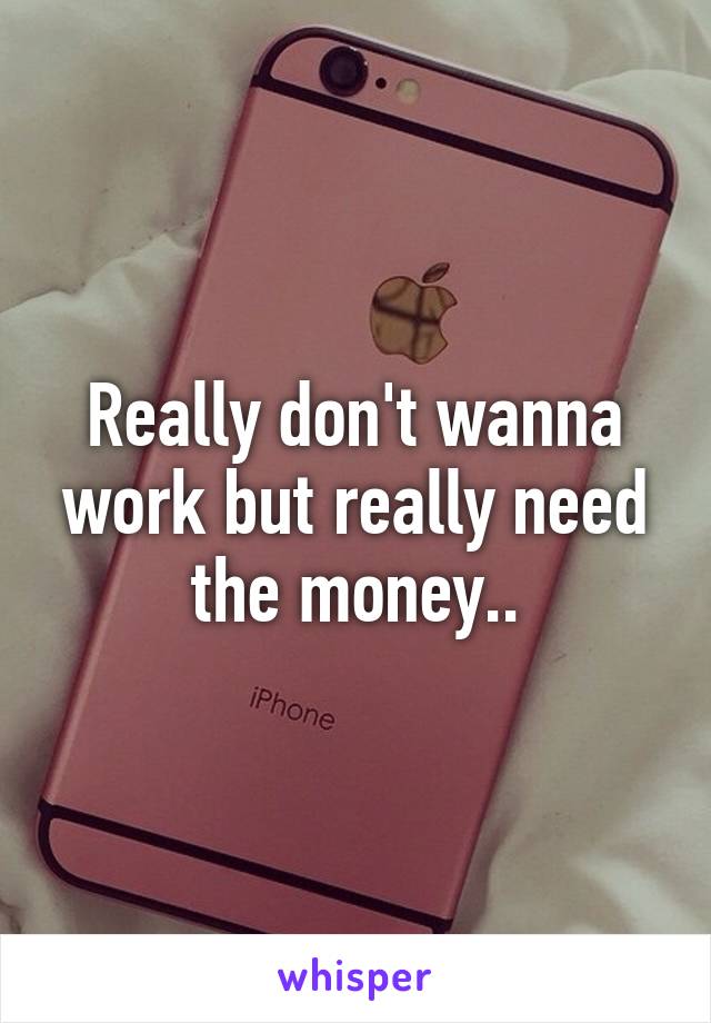 Really don't wanna work but really need the money..