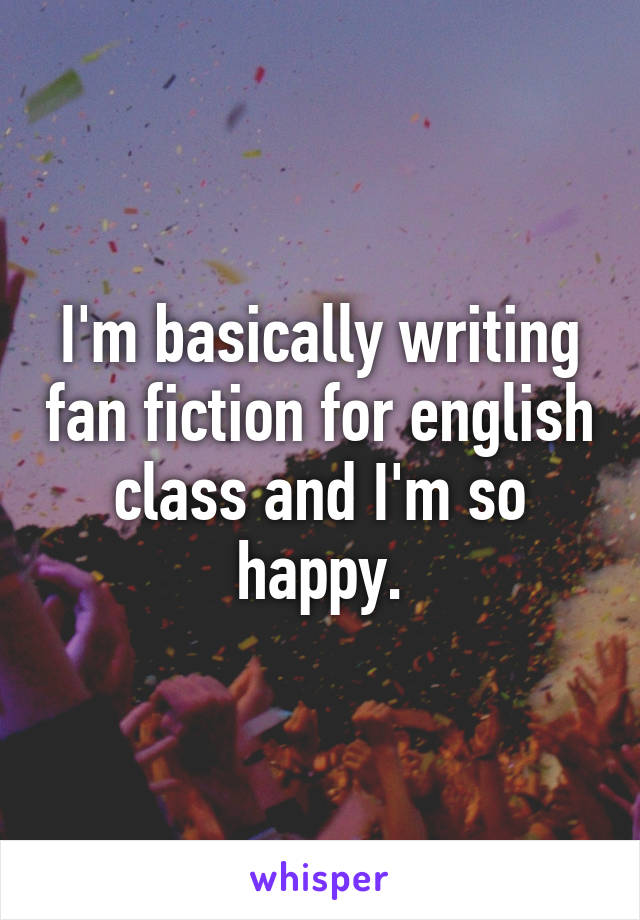 I'm basically writing fan fiction for english class and I'm so happy.