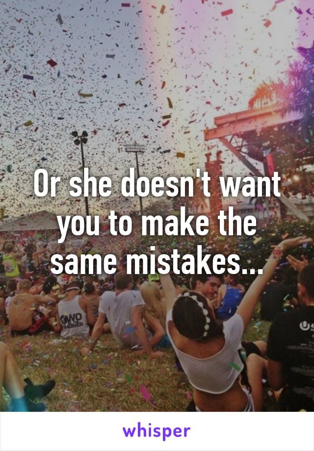 Or she doesn't want you to make the same mistakes...