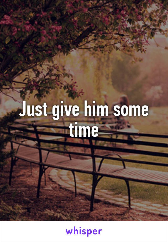 Just give him some time