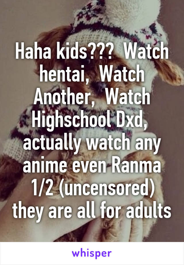 Haha kids???  Watch hentai,  Watch Another,  Watch Highschool Dxd,  actually watch any anime even Ranma 1/2 (uncensored) they are all for adults