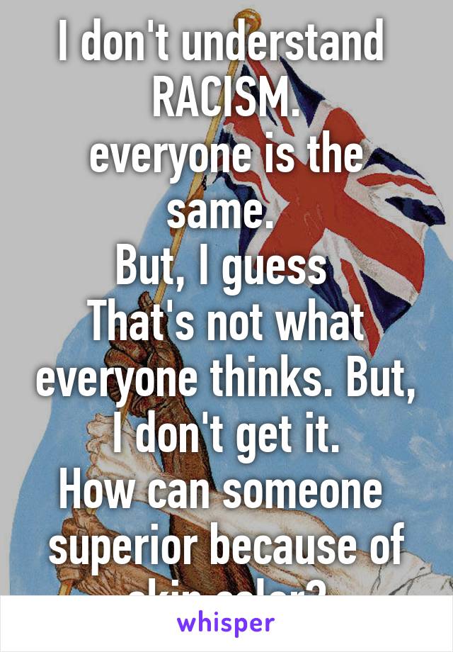 I don't understand 
RACISM.
everyone is the same. 
But, I guess 
That's not what everyone thinks. But, I don't get it.
How can someone  superior because of skin color?