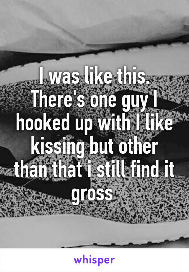 I was like this. There's one guy I hooked up with I like kissing but other than that i still find it gross 