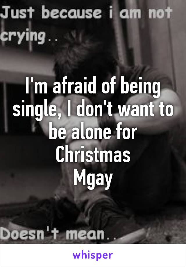 I'm afraid of being single, I don't want to be alone for Christmas
M\gay