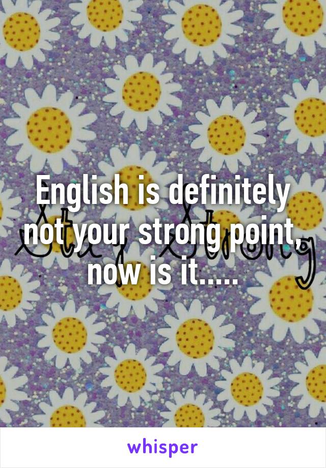 English is definitely not your strong point, now is it.....