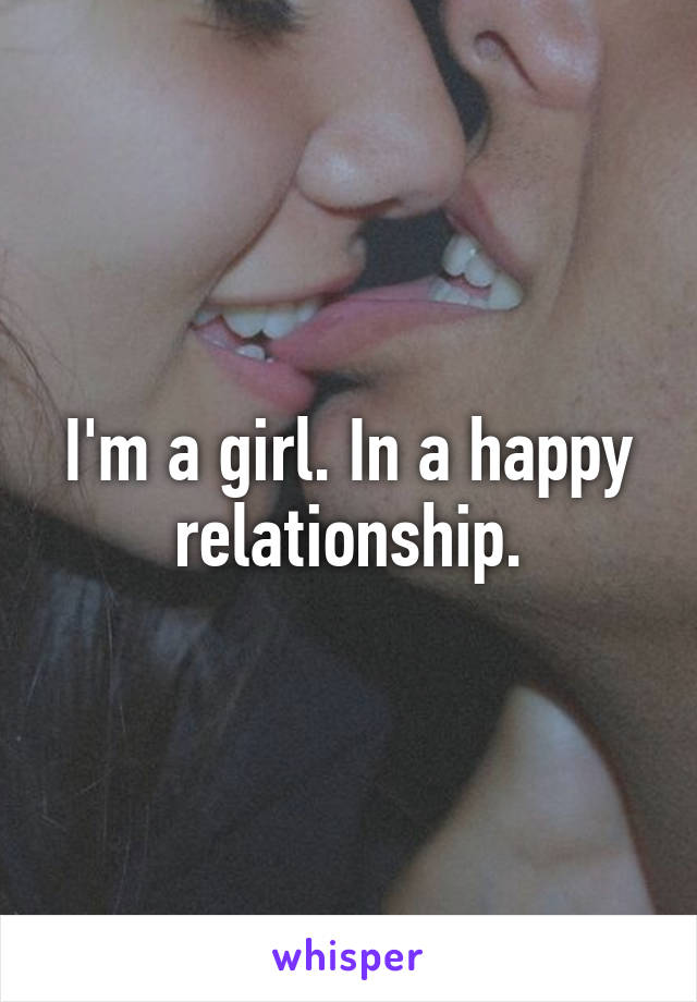 I'm a girl. In a happy relationship.