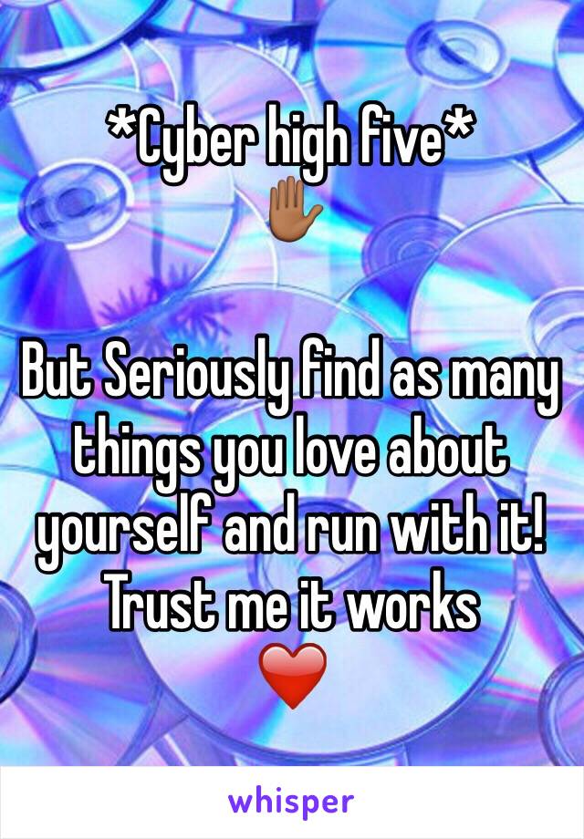 *Cyber high five*
✋🏾

But Seriously find as many things you love about yourself and run with it! 
Trust me it works
❤️