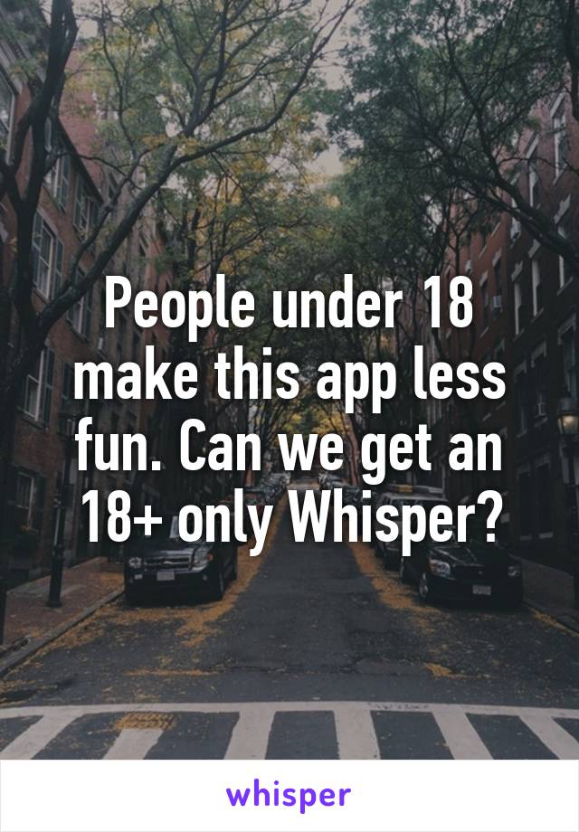 People under 18 make this app less fun. Can we get an 18+ only Whisper?