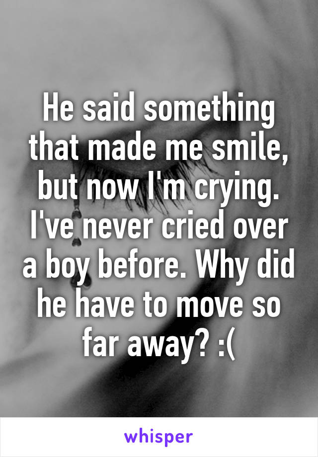 He said something that made me smile, but now I'm crying. I've never cried over a boy before. Why did he have to move so far away? :(