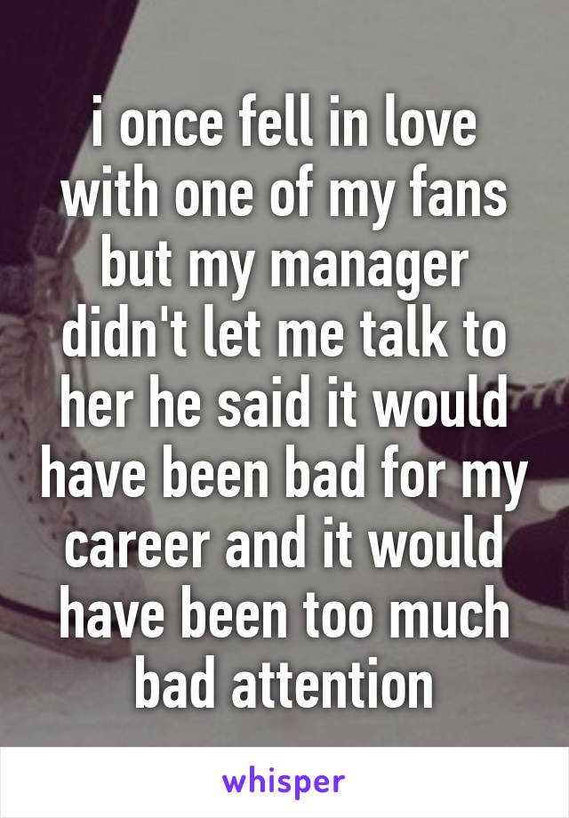 i once fell in love with one of my fans but my manager didn't let me talk to her he said it would have been bad for my career and it would have been too much bad attention