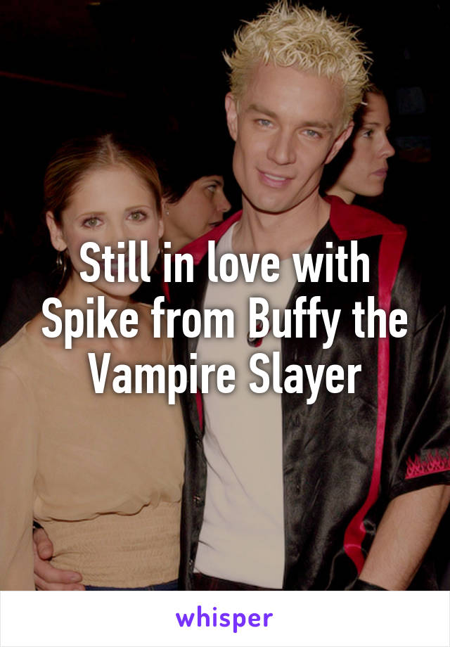 Still in love with Spike from Buffy the Vampire Slayer