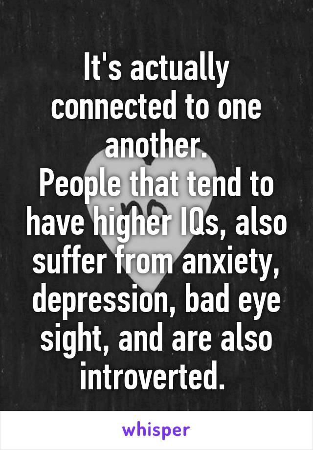 It's actually connected to one another.
People that tend to have higher IQs, also suffer from anxiety, depression, bad eye sight, and are also introverted. 