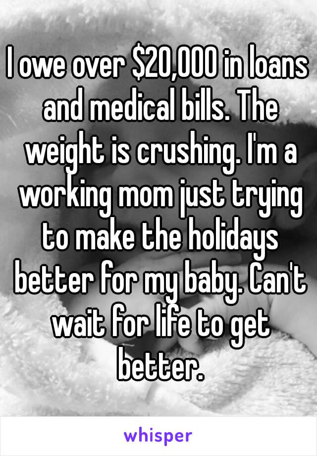 I owe over $20,000 in loans and medical bills. The weight is crushing. I'm a working mom just trying to make the holidays better for my baby. Can't wait for life to get better.