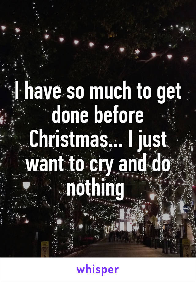 I have so much to get done before Christmas... I just want to cry and do nothing 