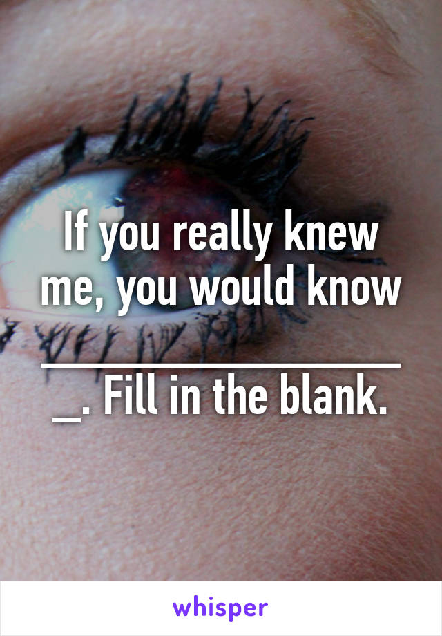 If you really knew me, you would know ______________. Fill in the blank.