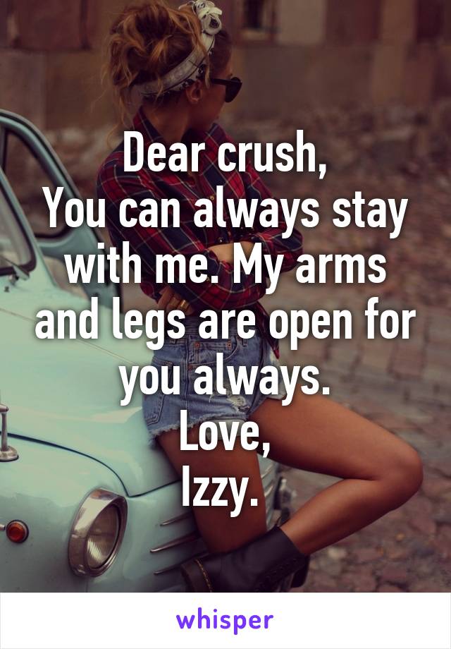 Dear crush,
You can always stay with me. My arms and legs are open for you always.
Love,
Izzy. 