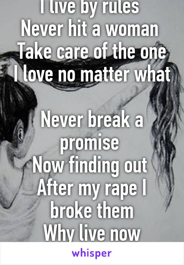 I live by rules 
Never hit a woman 
Take care of the one I love no matter what 
Never break a promise 
Now finding out 
After my rape I
 broke them 
Why live now
Why??